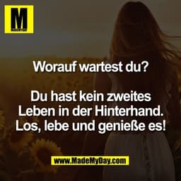 Worauf wartest du?

Du hast kein zweites
Leben in der Hinterhand.
Los, lebe und genieße es!