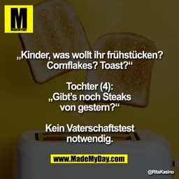 „Kinder, was wollt ihr frühstücken?
Cornflakes? Toast?“

Tochter (4):
„Gibt’s noch Steaks
von gestern?“

Kein Vaterschaf