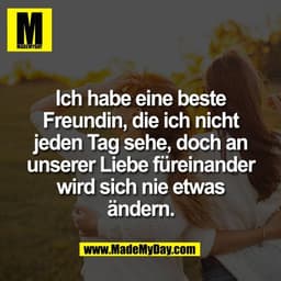 Ich habe eine beste
Freundin, die ich nicht
jeden Tag sehe, doch an
unserer Liebe füreinander
wird sich nie etwas
ändern