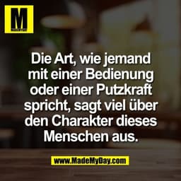 Die Art, wie jemand
mit einer Bedienung
oder einer Putzkraft
spricht, sagt viel über
den Charakter dieses
Menschen aus.