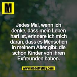 Jedes Mal, wenn ich
denke, dass mein Leben
hart ist, erinnere ich mich
daran, dass es Menschen
in meinem Alter gibt, die