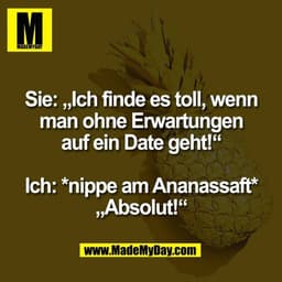Sie: „Ich finde es toll, wenn
man ohne Erwartungen
auf ein Date geht!“

Ich: *nippe am Ananassaft*
„Absolut!“