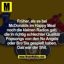 Früher, als es bei
McDonalds im Happy Meal
noch die kleinen Radios gab,
die in richtig schlechter Qualität
Popsongs von 