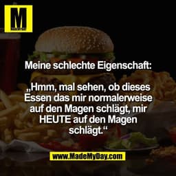 Meine schlechte Eigenschaft:

„Hmm, mal sehen, ob dieses
Essen das mir normalerweise
auf den Magen schlägt, mir
HEUTE au