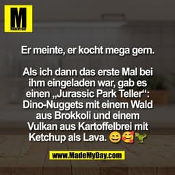 Er meinte, er kocht mega gern.

Als ich dann das erste Mal bei
ihm eingeladen war, gab es
einen „Jurassic Park Teller“:
