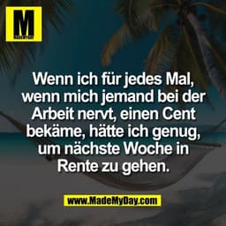 Wenn ich für jedes Mal,
wenn mich jemand bei der
Arbeit nervt, einen Cent
bekäme, hätte ich genug,
um nächste Woche in
R