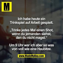 Ich habe heute ein
Trinkspiel auf Arbeit gespielt.

„Trinke jedes Mal einen Shot,
wenn du jemanden siehst,
den du nicht 