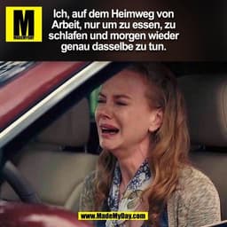 Ich, auf dem Heimweg von
Arbeit, nur um zu essen, zu
schlafen und morgen wieder
genau dasselbe zu tun.
(BILD)