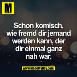 Schon komisch,
wie fremd dir jemand
werden kann, der
dir einmal ganz
nah war.