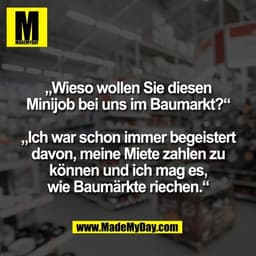 „Wieso wollen Sie diesen
Minijob bei uns im Baumarkt?“

„Ich war schon immer begeistert
davon, meine Miete zahlen zu
kön