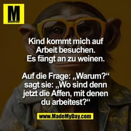Kind kommt mich auf
Arbeit besuchen.
Es fängt an zu weinen.

Auf die Frage: „Warum?“
sagt sie: „Wo sind denn
jetzt die A