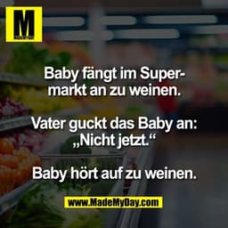 Baby fängt im Super-
markt an zu weinen.

Vater guckt das Baby an:
„Nicht jetzt.“

Baby hört auf zu weinen.