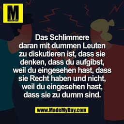 Das Schlimmere
daran mit dummen Leuten
zu diskutieren ist, dass sie
denken, dass du aufgibst,
weil du eingesehen hast, d