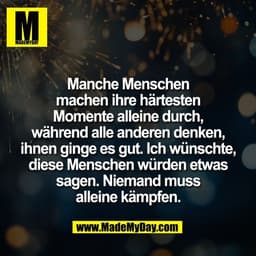 Manche Menschen
machen ihre härtesten
Momente alleine durch,
während alle anderen denken,
ihnen ginge es gut. Ich wünsch