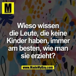 Wieso wissen
die Leute, die keine
Kinder haben, immer
am besten, wie man
sie erzieht?