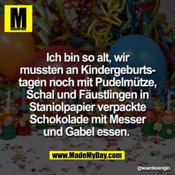 Ich bin so alt, wir
mussten an Kindergeburts-
tagen noch mit Pudelmütze,
Schal und Fäustlingen in
Staniolpapier verpackt