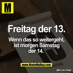 Freitag der 13.

Wenn das so weitergeht,
ist morgen Samstag
der 14.