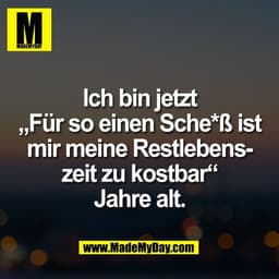 Ich bin jetzt
„Für so einen Sche*ß ist
mir meine Restlebens-
zeit zu kostbar“
Jahre alt.
