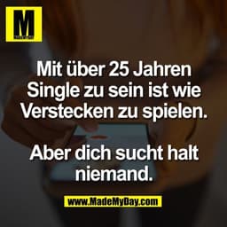 Mit über 25 Jahren
Single zu sein ist wie
Verstecken zu spielen.

Aber dich sucht halt
niemand.