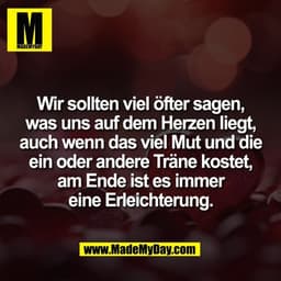 Wir sollten viel öfter sagen,
was uns auf dem Herzen liegt,
auch wenn das viel Mut und die
ein oder andere Träne kostet,