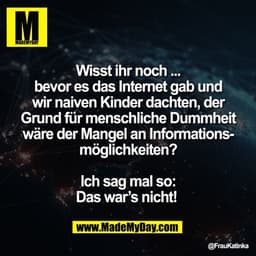 Wisst ihr noch ...
bevor es das Internet gab und
wir naiven Kinder dachten, der
Grund für menschliche Dummheit
wäre der 