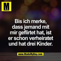 Bis ich merke,
dass jemand mit
mir geflirtet hat, ist
er schon verheiratet
und hat drei Kinder.
