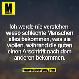 Ich werde nie verstehen,
wieso schlechte Menschen
alles bekommen, was sie
wollen, während die guten
einen Arschtritt nac