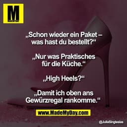 „Schon wieder ein Paket –
was hast du bestellt?“

„Nur was Praktisches
für die Küche.“

„High Heels?“

„Damit ich oben a