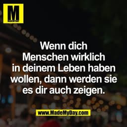 Wenn dich
Menschen wirklich
in deinem Leben haben
wollen, dann werden sie
es dir auch zeigen.