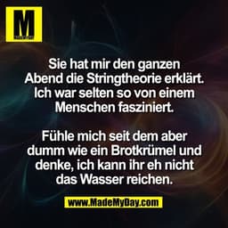 Sie hat mir den ganzen
Abend die Stringtheorie erklärt.
Ich war selten so von einem
Menschen fasziniert.

Fühle mich sei