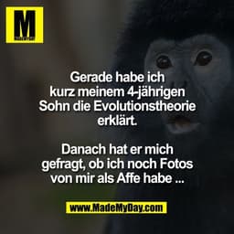 Gerade habe ich
kurz meinem 4-jährigen
Sohn die Evolutionstheorie
erklärt.

Danach hat er mich
gefragt, ob ich noch Foto