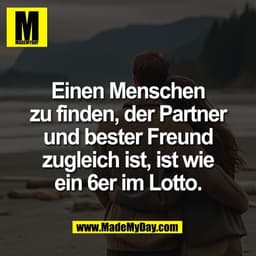 Einen Menschen
zu finden, der Partner
und bester Freund
zugleich ist, ist wie
ein 6er im Lotto.