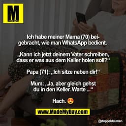 Ich habe meiner Mama (70) bei-
gebracht, wie man WhatsApp bedient. 

„Kann ich jetzt deinem Vater schreiben,
dass er was