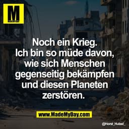 Noch ein Krieg.
Ich bin so müde davon,
wie sich Menschen
gegenseitig bekämpfen
und diesen Planeten
zerstören.