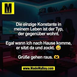Die einzige Konstante in
meinem Leben ist der Typ,
der gegenüber wohnt.

Egal wann ich nach Hause komme,
er sitzt da und
