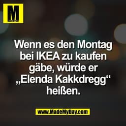 Wenn es den Montag
bei IKEA zu kaufen
gäbe, würde er
„Elenda Kakkdregg“
heißen.