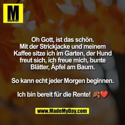 Oh Gott, ist das schön.
Mit der Strickjacke und meinem
Kaffee sitze ich im Garten, der Hund
freut sich, ich freue mich, 