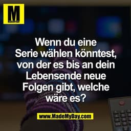 Wenn du eine
Serie wählen könntest,
von der es bis an dein
Lebensende neue
Folgen gibt, welche
wäre es?