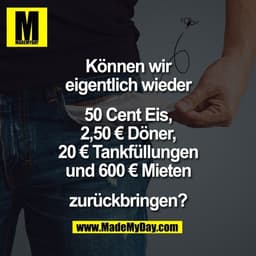Können wir
eigentlich wieder
50 Cent Eis,
2,50 € Döner,
20 € Tankfüllungen
und 600 € Mieten
zurückbringen?
