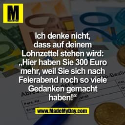 Ich denke nicht,
dass auf deinem
Lohnzettel stehen wird:
„Hier haben Sie 300 Euro
mehr, weil Sie sich nach
Feierabend no