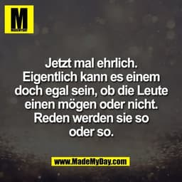 Jetzt mal ehrlich.
Eigentlich kann es einem
doch egal sein, ob die Leute
einen mögen oder nicht.
Reden werden sie so
ode