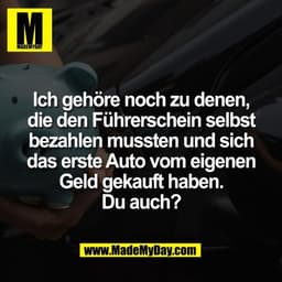 Ich gehöre noch zu denen,
die den Führerschein selbst
bezahlen mussten und sich
das erste Auto vom eigenen
Geld gekauft 
