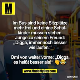 Im Bus sind keine Sitzplätze
mehr frei und einige Schul-
kinder müssen stehen.
Junge zu seinem Freund:
„Digga, immer noc