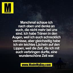 Manchmal schaue ich
nach oben und denke an
euch, die nicht mehr bei uns
sind. Ich habe Tränen in den
Augen, weil ich euc