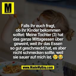Falls ihr euch fragt,
ob ihr Kinder bekommen
solltet: Meine Tochter (3) hat
das ganze Mittagessen über
geweint, weil ihr