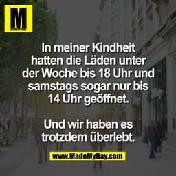 In meiner Kindheit
hatten die Läden unter
der Woche bis 18 Uhr und
samstags sogar nur bis
14 Uhr geöffnet.

Und wir habe