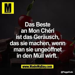 Das Beste
an Mon Chéri
ist das Geräusch,
das sie machen, wenn
man sie ungeöffnet
in den Müll wirft.