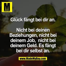 Glück fängt bei dir an.

Nicht bei deinen
Beziehungen, nicht bei
deinem Job,  nicht bei
deinem Geld. Es fängt
bei dir se