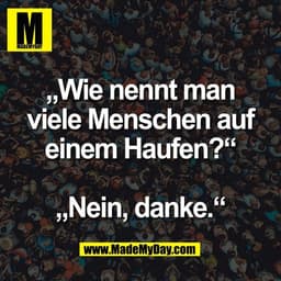 „Wie nennt man
viele Menschen auf
einem Haufen?“

„Nein, danke.“