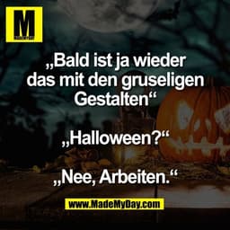 „Bald ist ja wieder
das mit den gruseligen
Gestalten“

„Halloween?“

„Nee, Arbeiten.“